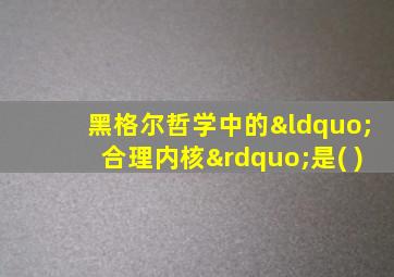 黑格尔哲学中的“合理内核”是( )